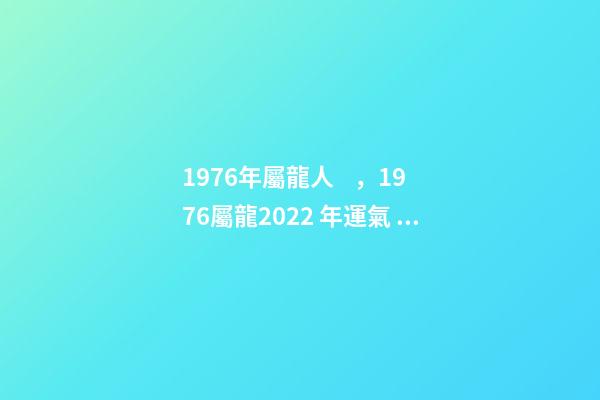 1976年屬龍人，1976屬龍2022 年運氣 76年龍人一生命運